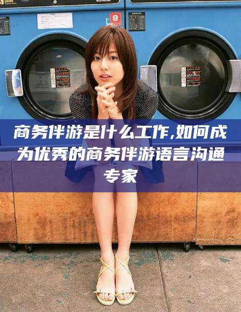 百色商务伴游是什么工作,如何成为优秀的商务伴游语言沟通专家