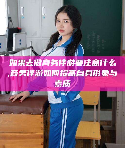 百色如果去做商务伴游要注意什么,商务伴游如何提高自身形象与素质