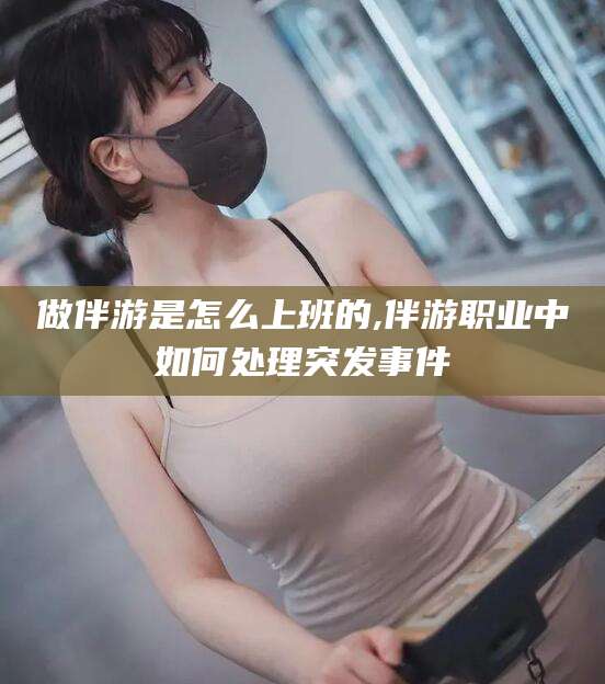 百色做伴游是怎么上班的,伴游职业中如何处理突发事件