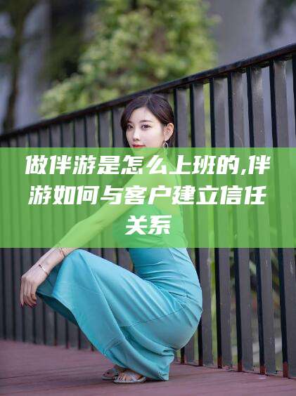 百色做伴游是怎么上班的,伴游如何与客户建立信任关系