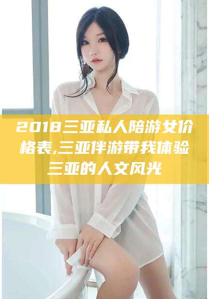 百色2018三亚私人陪游女价格表,三亚伴游带我体验三亚的人文风光