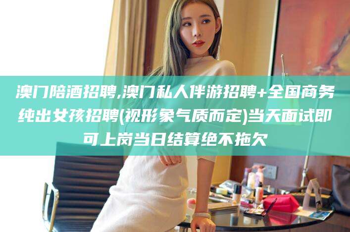 百色澳门陪酒招聘,澳门私人伴游招聘+全国商务纯出女孩招聘(视形象气质而定)当天面试即可上岗当日结算绝不拖欠