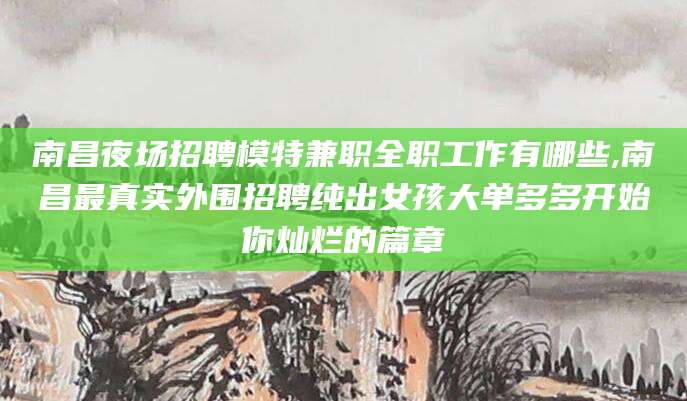 百色南昌夜场招聘模特兼职全职工作有哪些,南昌最真实外围招聘纯出女孩大单多多开始你灿烂的篇章