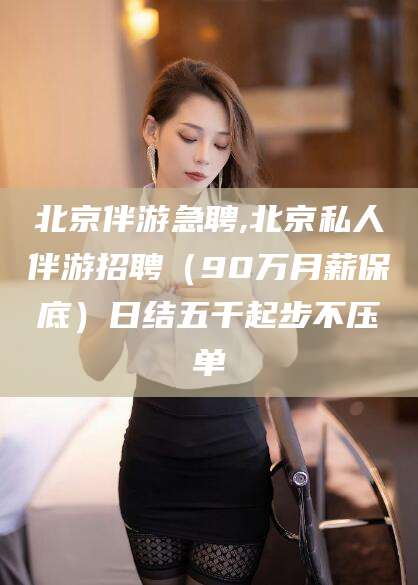 百色北京伴游急聘,北京私人伴游招聘（90万月薪保底）日结五千起步不压单