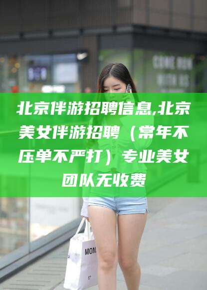 百色北京伴游招聘信息,北京美女伴游招聘（常年不压单不严打）专业美女团队无收费