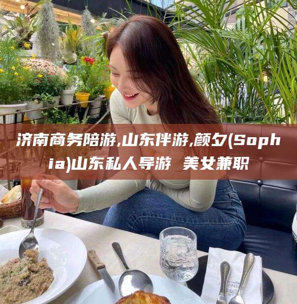 百色济南商务陪游,山东伴游,颜夕(Sophia)山东私人导游 美女兼职