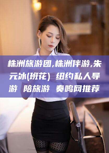 百色株洲旅游团,株洲伴游,朱元冰(班花) 纽约私人导游 陪旅游 奏鸣网推荐