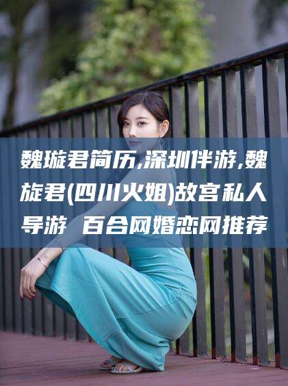 百色魏璇君简历,深圳伴游,魏旋君(四川火姐)故宫私人导游 百合网婚恋网推荐