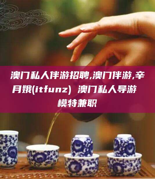 百色澳门私人伴游招聘,澳门伴游,辛月娥(itfunz) 澳门私人导游 模特兼职