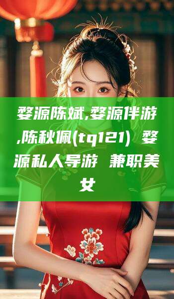 百色婺源陈斌,婺源伴游,陈秋佩(tq121) 婺源私人导游 兼职美女