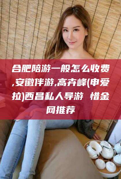 百色合肥陪游一般怎么收费,安徽伴游,高卉峰(申爱拉)西昌私人导游 惜金网推荐