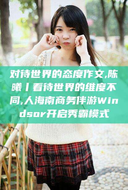 百色对待世界的态度作文,陈曦丨看待世界的维度不同,人海南商务伴游Windsor开启秀霸模式