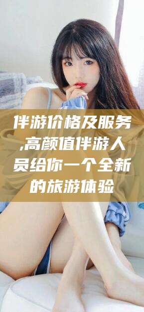 百色伴游价格及服务,高颜值伴游人员给你一个全新的旅游体验