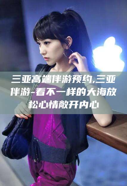 百色三亚高端伴游预约,三亚伴游-看不一样的大海放松心情敞开内心