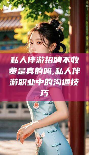 百色私人伴游招聘不收费是真的吗,私人伴游职业中的沟通技巧