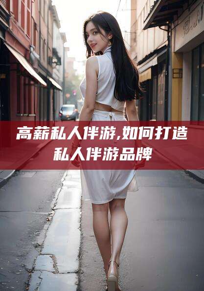 百色高薪私人伴游,如何打造私人伴游品牌