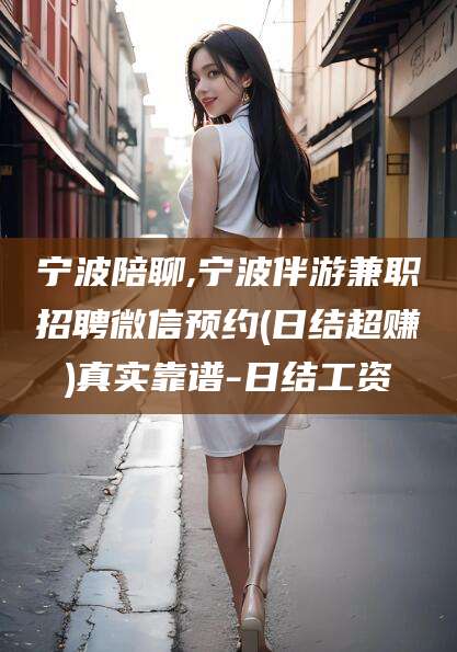 百色宁波陪聊,宁波伴游兼职招聘微信预约(日结超赚)真实靠谱-日结工资