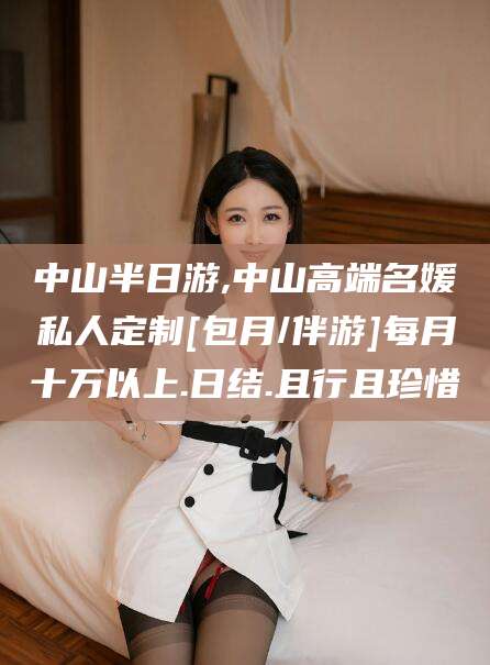 百色中山半日游,中山高端名媛私人定制[包月/伴游]每月十万以上.日结.且行且珍惜