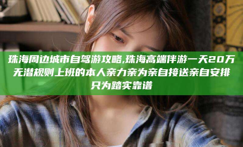 百色珠海周边城市自驾游攻略,珠海高端伴游一天20万无潜规则上班的本人亲力亲为亲自接送亲自安排只为踏实靠谱