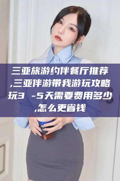 百色三亚旅游约伴餐厅推荐,三亚伴游带我游玩攻略玩3 -5天需要费用多少,怎么更省钱