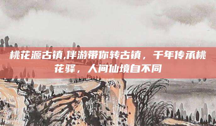 百色桃花源古镇,伴游带你转古镇，千年传承桃花驿，人间仙境自不同