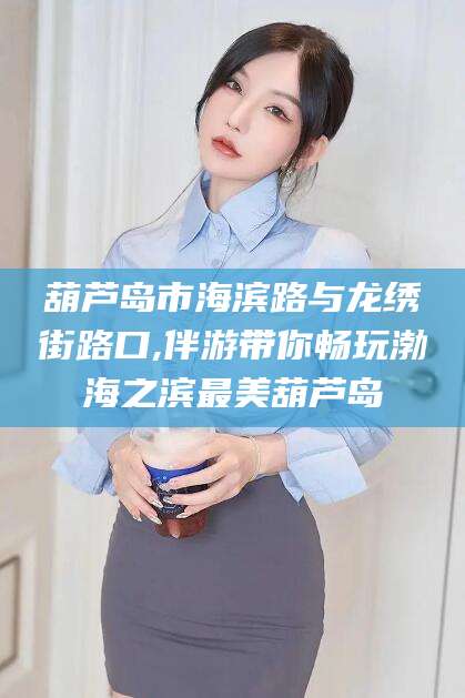 百色葫芦岛市海滨路与龙绣街路口,伴游带你畅玩渤海之滨最美葫芦岛