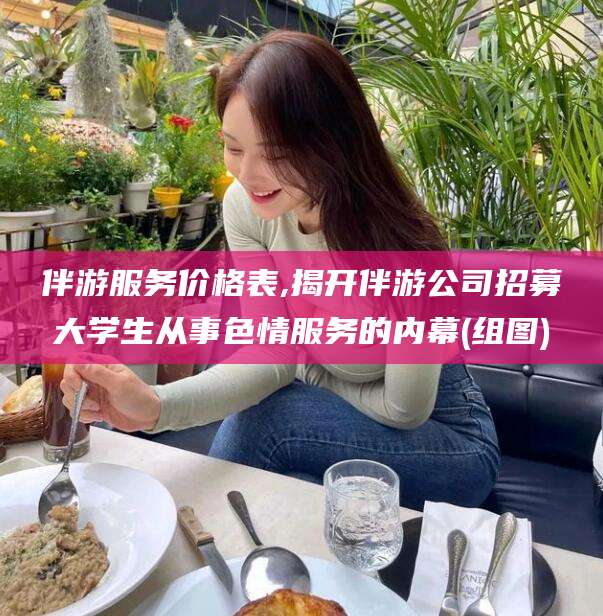 百色伴游服务价格表,揭开伴游公司招募大学生从事色情服务的内幕(组图)