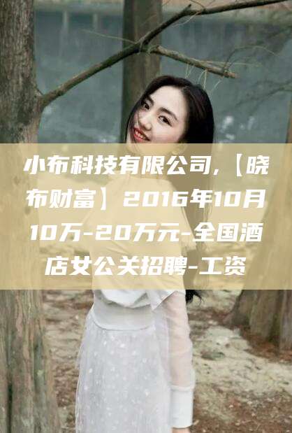 百色小布科技有限公司,【晓布财富】2016年10月10万-20万元-全国酒店女公关招聘-工资