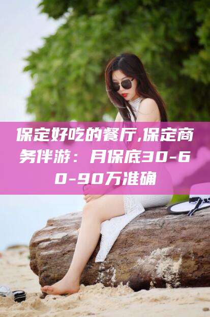 百色保定好吃的餐厅,保定商务伴游：月保底30-60-90万准确