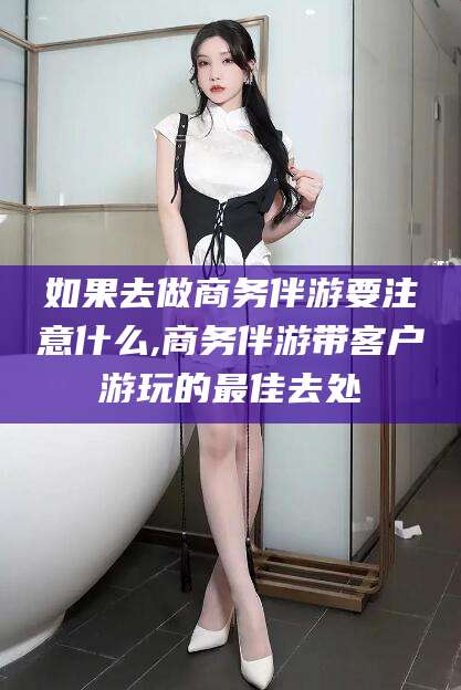 百色如果去做商务伴游要注意什么,商务伴游带客户游玩的最佳去处