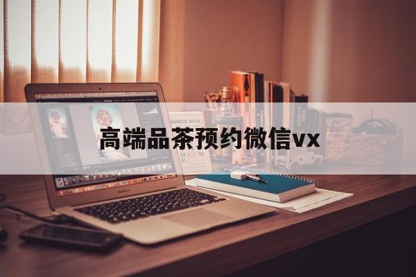 百色关于高端品茶预约微信vx的信息